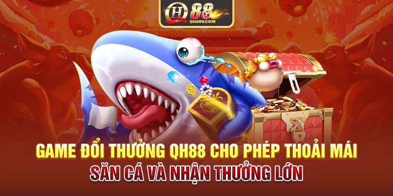 Game đổi thưởng QH88 cho phép thoải mái săn cá và nhận thưởng lớn